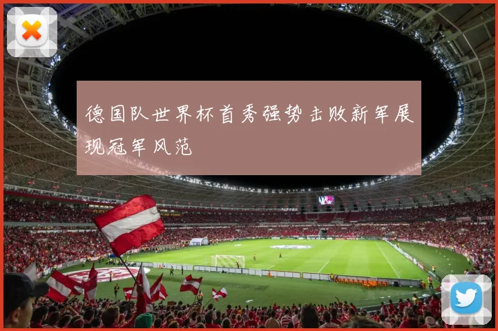 德国队世界杯首秀强势击败新军展现冠军风范