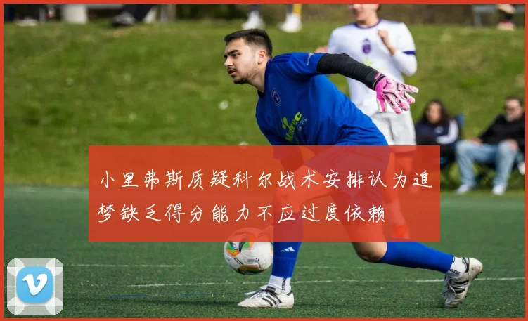 小里弗斯质疑科尔战术安排认为追梦缺乏得分能力不应过度依赖