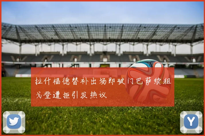 拉什福德替补出场即破门巴萨续租戈登遭拒引发热议