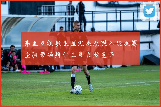 弗里克执教生涯完美表现八场决赛全胜带领拜仁三度击败皇马