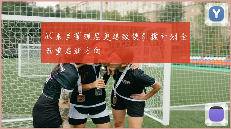 AC米兰管理层更迭致使引援计划全面重启新方向