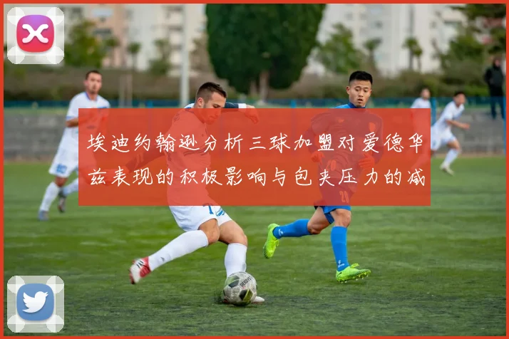 埃迪约翰逊分析三球加盟对爱德华兹表现的积极影响与包夹压力的减轻
