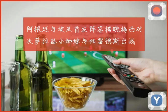 阿根廷与埃及首发阵容揭晓梅西对决萨拉赫小蜘蛛与帕雷德斯出战