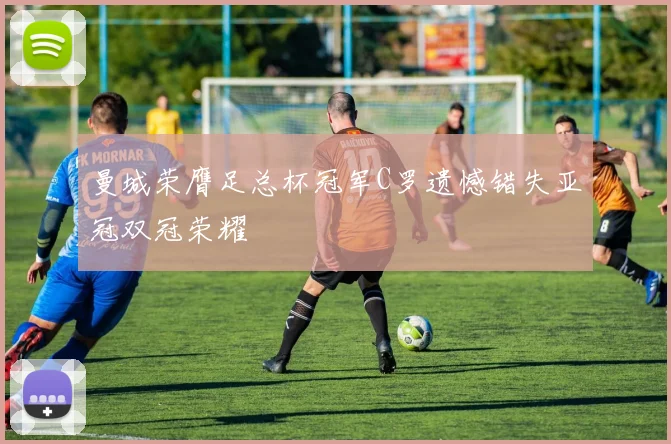 曼城荣膺足总杯冠军C罗遗憾错失亚冠双冠荣耀