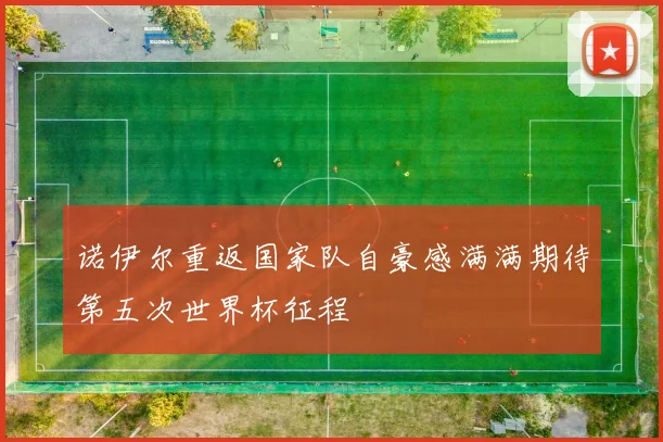 诺伊尔重返国家队自豪感满满期待第五次世界杯征程