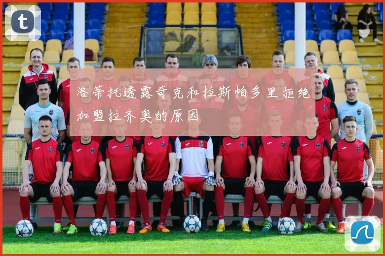 洛蒂托透露奇克和拉斯帕多里拒绝加盟拉齐奥的原因