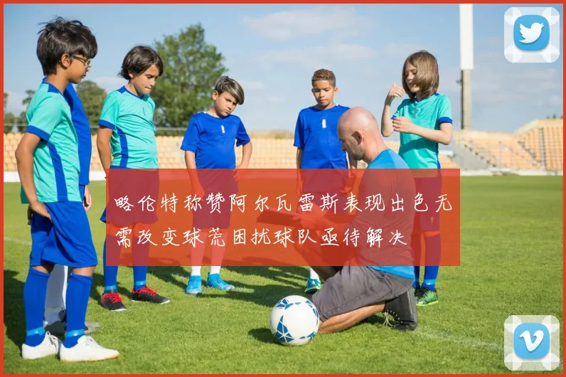 略伦特称赞阿尔瓦雷斯表现出色无需改变球荒困扰球队亟待解决