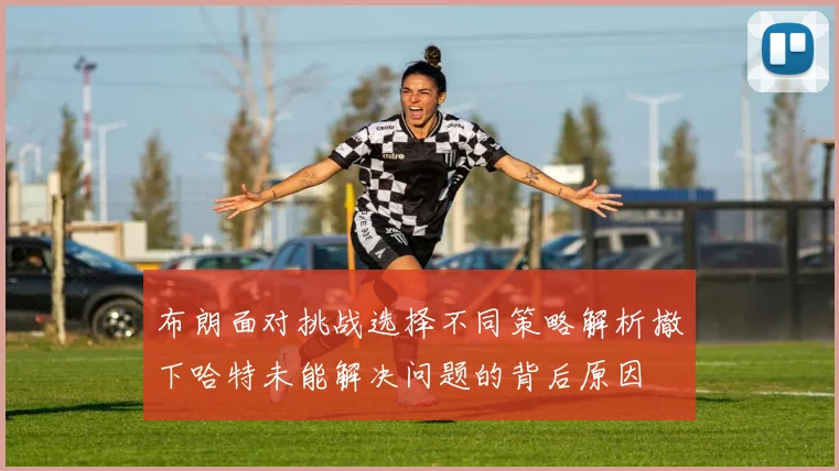 布朗面对挑战选择不同策略解析撤下哈特未能解决问题的背后原因