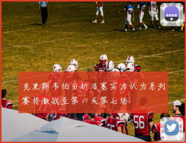 克里斯韦伯分析活塞实力认为系列赛将激战至第六或第七场