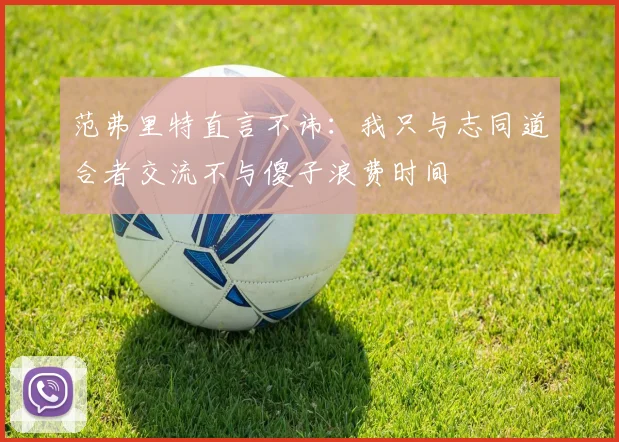 范弗里特直言不讳：我只与志同道合者交流不与傻子浪费时间
