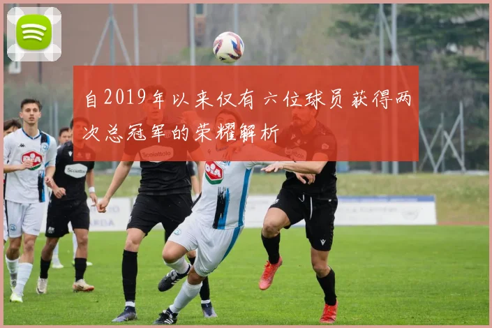 自2019年以来仅有六位球员获得两次总冠军的荣耀解析