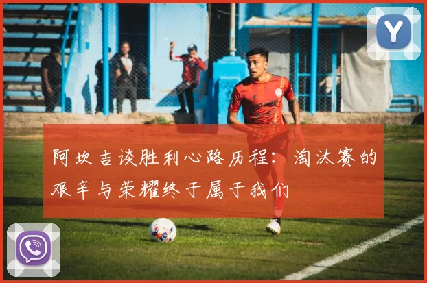 阿坎吉谈胜利心路历程：淘汰赛的艰辛与荣耀终于属于我们