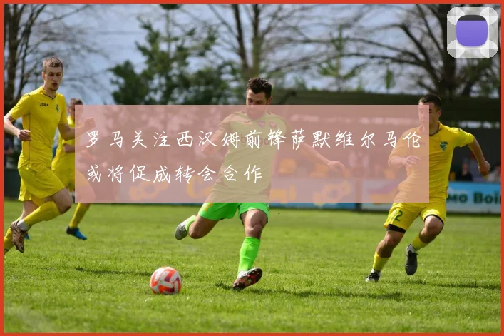 罗马关注西汉姆前锋萨默维尔马伦或将促成转会合作