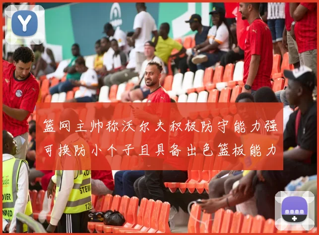 篮网主帅称沃尔夫积极防守能力强可换防小个子且具备出色篮板能力