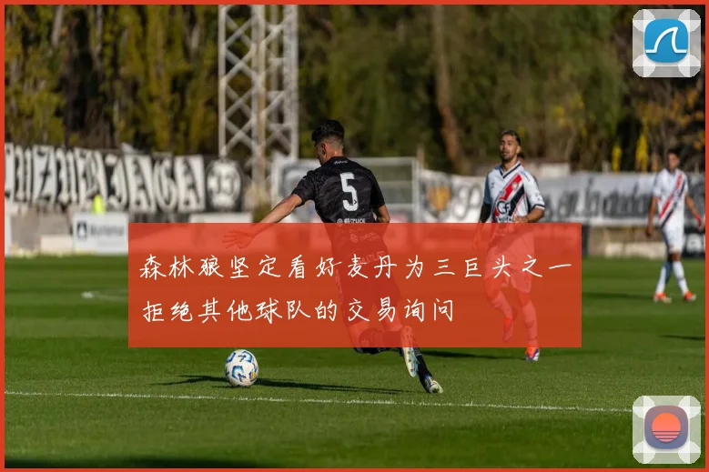 森林狼坚定看好麦丹为三巨头之一拒绝其他球队的交易询问