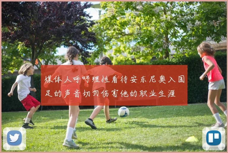 媒体人呼吁理性看待安东尼奥入国足的声音切勿伤害他的职业生涯