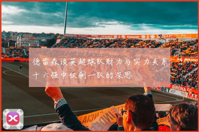 德雷森谈英超球队财力与实力关系十六强中仅剩一队的深思