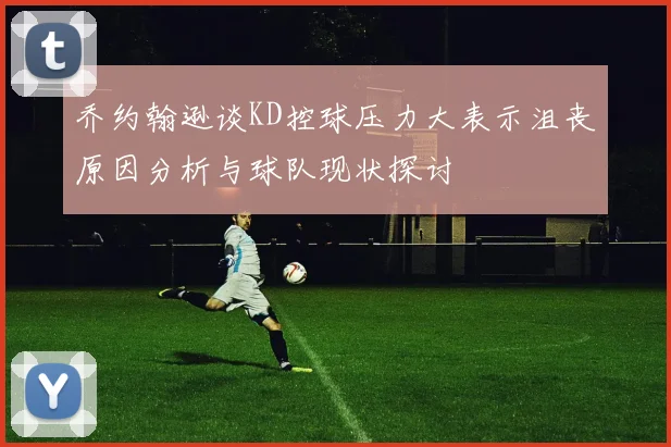 乔约翰逊谈KD控球压力大表示沮丧原因分析与球队现状探讨