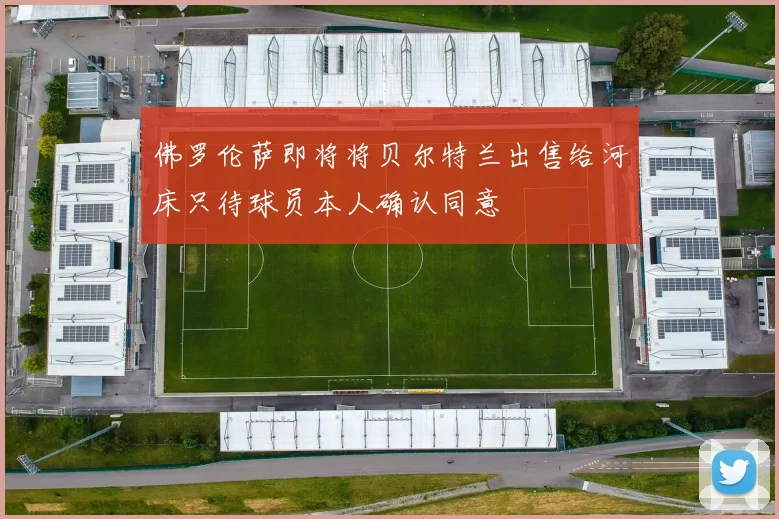 佛罗伦萨即将将贝尔特兰出售给河床只待球员本人确认同意