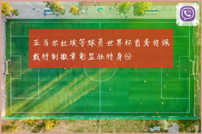 亚马尔杜埃等球员世界杯首秀将佩戴特制徽章彰显独特身份