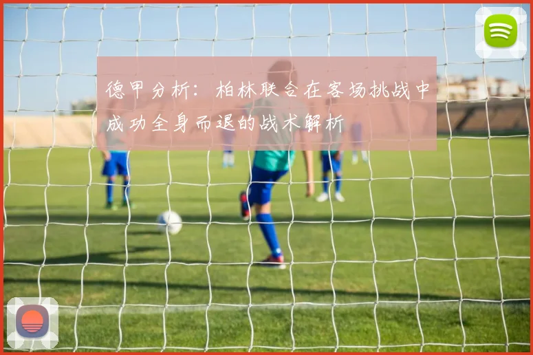 德甲分析：柏林联合在客场挑战中成功全身而退的战术解析