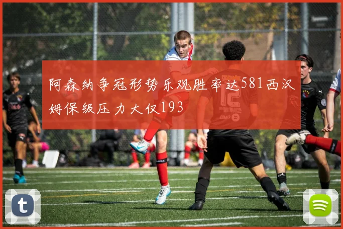 阿森纳争冠形势乐观胜率达581西汉姆保级压力大仅193