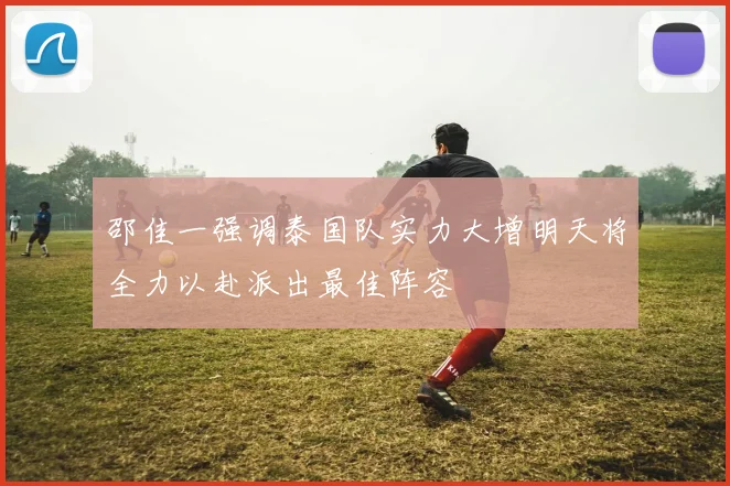 邵佳一强调泰国队实力大增明天将全力以赴派出最佳阵容